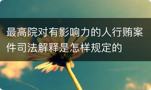 最高院对有影响力的人行贿案件司法解释是怎样规定的
