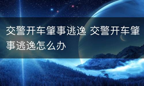 交警开车肇事逃逸 交警开车肇事逃逸怎么办