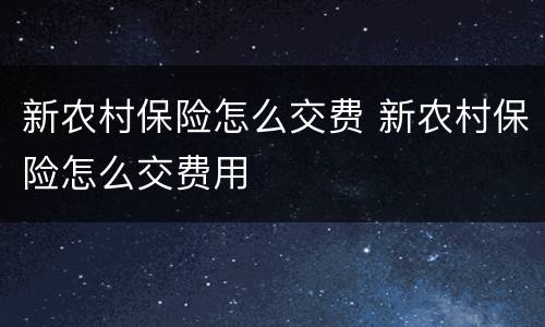 新农村保险怎么交费 新农村保险怎么交费用