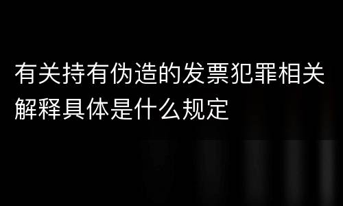 有关持有伪造的发票犯罪相关解释具体是什么规定