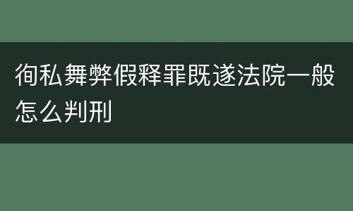 徇私舞弊假释罪既遂法院一般怎么判刑