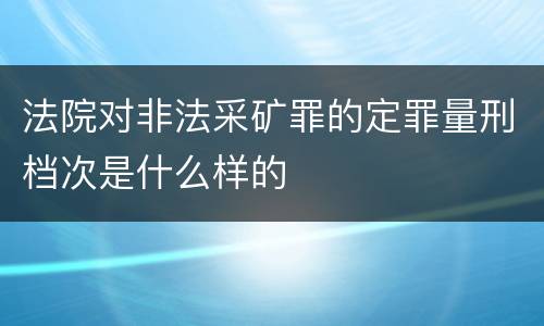 法院对非法采矿罪的定罪量刑档次是什么样的