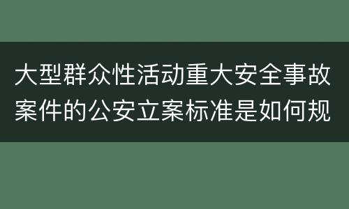 大型群众性活动重大安全事故案件的公安立案标准是如何规定