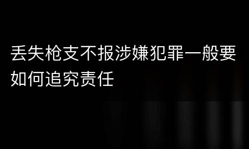 丢失枪支不报涉嫌犯罪一般要如何追究责任