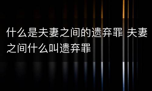 什么是夫妻之间的遗弃罪 夫妻之间什么叫遗弃罪