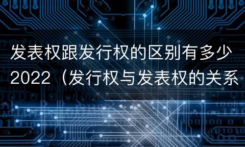 发表权跟发行权的区别有多少2022（发行权与发表权的关系）