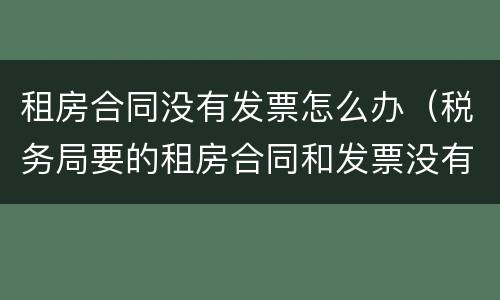 租房合同没有发票怎么办（税务局要的租房合同和发票没有怎么办）