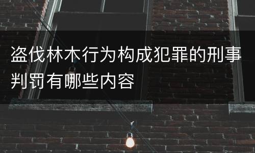 盗伐林木行为构成犯罪的刑事判罚有哪些内容