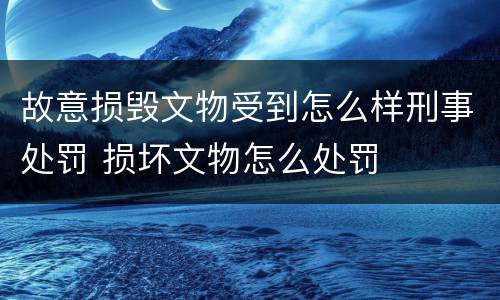 故意损毁文物受到怎么样刑事处罚 损坏文物怎么处罚