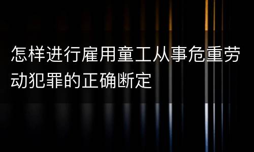 怎样进行雇用童工从事危重劳动犯罪的正确断定