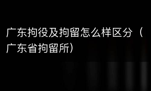 广东拘役及拘留怎么样区分（广东省拘留所）
