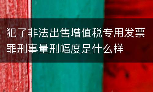 犯了非法出售增值税专用发票罪刑事量刑幅度是什么样