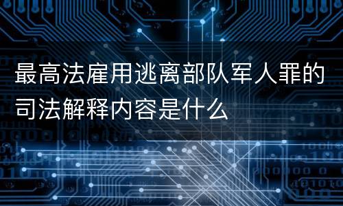 最高法雇用逃离部队军人罪的司法解释内容是什么