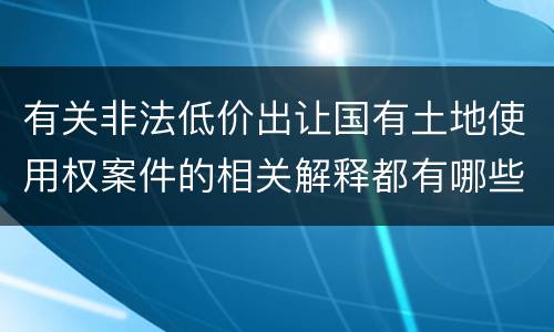 有关非法低价出让国有土地使用权案件的相关解释都有哪些