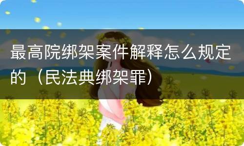 最高院绑架案件解释怎么规定的（民法典绑架罪）
