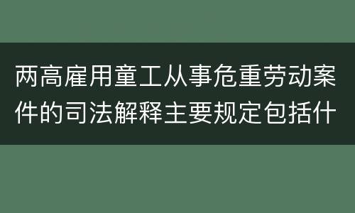 两高雇用童工从事危重劳动案件的司法解释主要规定包括什么