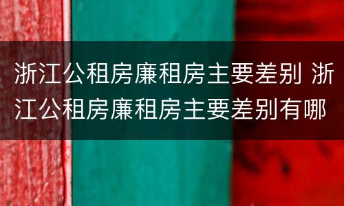浙江公租房廉租房主要差别 浙江公租房廉租房主要差别有哪些