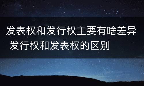 发表权和发行权主要有啥差异 发行权和发表权的区别