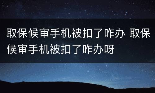 取保候审手机被扣了咋办 取保候审手机被扣了咋办呀