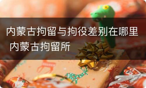 内蒙古拘留与拘役差别在哪里 内蒙古拘留所