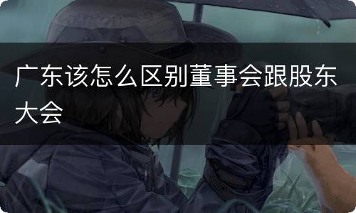 广东该怎么区别董事会跟股东大会