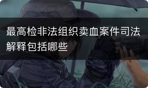 最高检非法组织卖血案件司法解释包括哪些
