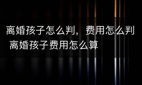离婚孩子怎么判，费用怎么判 离婚孩子费用怎么算