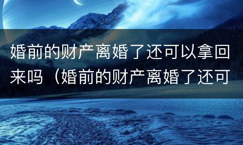 婚前的财产离婚了还可以拿回来吗（婚前的财产离婚了还可以拿回来吗知乎）