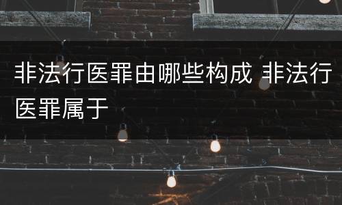 非法行医罪由哪些构成 非法行医罪属于