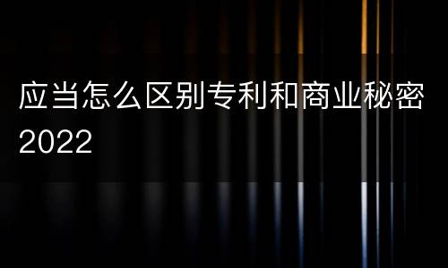 应当怎么区别专利和商业秘密2022