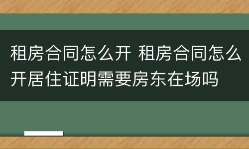 租房合同怎么开 租房合同怎么开居住证明需要房东在场吗