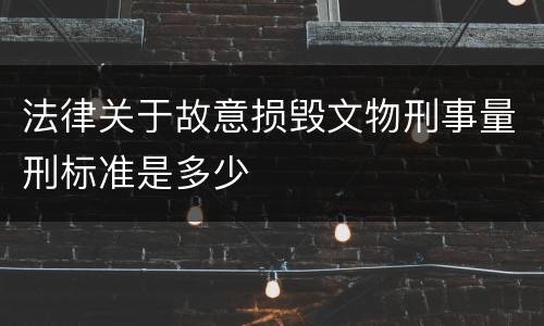 法律关于故意损毁文物刑事量刑标准是多少