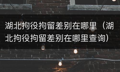 湖北拘役拘留差别在哪里（湖北拘役拘留差别在哪里查询）