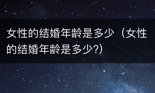 女性的结婚年龄是多少（女性的结婚年龄是多少?）