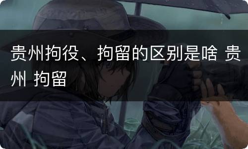 贵州拘役、拘留的区别是啥 贵州 拘留