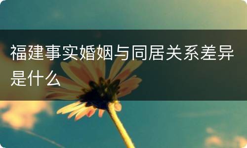 福建事实婚姻与同居关系差异是什么