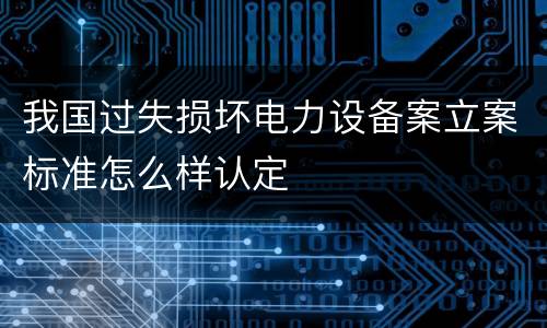 我国过失损坏电力设备案立案标准怎么样认定