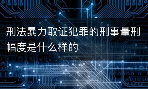 刑法暴力取证犯罪的刑事量刑幅度是什么样的