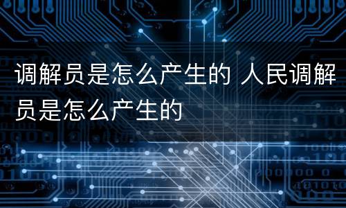 调解员是怎么产生的 人民调解员是怎么产生的