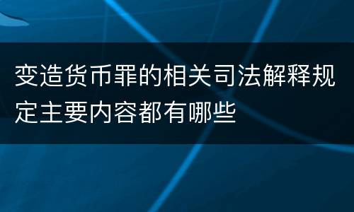 变造货币罪的相关司法解释规定主要内容都有哪些