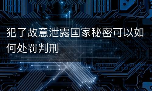 犯了故意泄露国家秘密可以如何处罚判刑