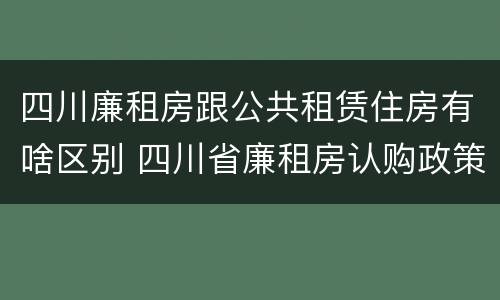 四川廉租房跟公共租赁住房有啥区别 四川省廉租房认购政策
