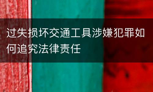 过失损坏交通工具涉嫌犯罪如何追究法律责任