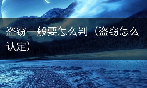 盗窃一般要怎么判（盗窃怎么认定）