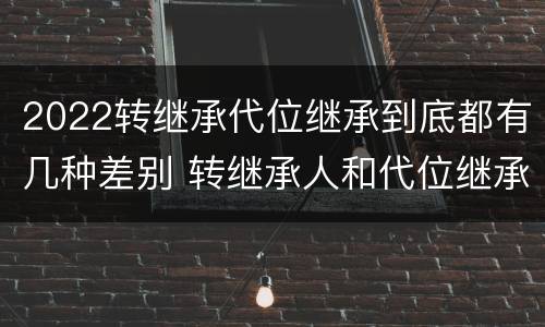 2022转继承代位继承到底都有几种差别 转继承人和代位继承人的区别