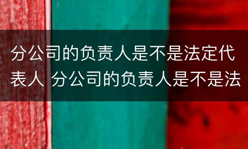 分公司的负责人是不是法定代表人 分公司的负责人是不是法定代表人员
