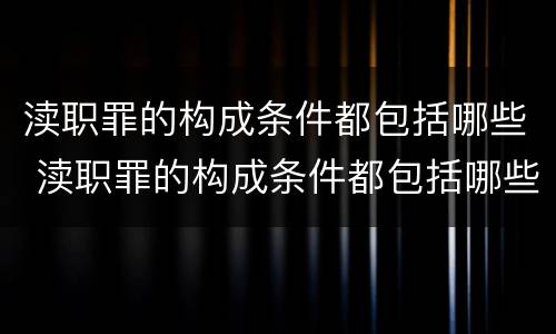 渎职罪的构成条件都包括哪些 渎职罪的构成条件都包括哪些呢