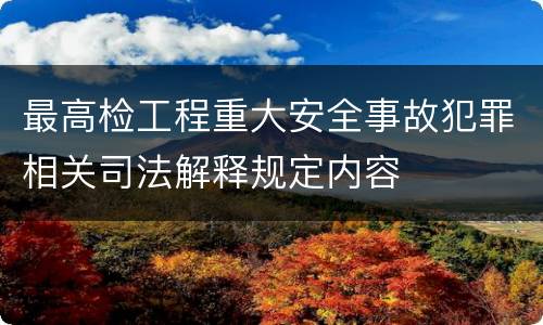 最高检工程重大安全事故犯罪相关司法解释规定内容