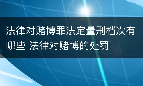 法律对赌博罪法定量刑档次有哪些 法律对赌博的处罚