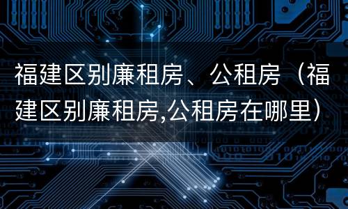 福建区别廉租房、公租房（福建区别廉租房,公租房在哪里）